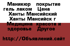 Маникюр   покрытие гель-лаком › Цена ­ 600 - Ханты-Мансийский, Ханты-Мансийск г. Медицина, красота и здоровье » Другое   